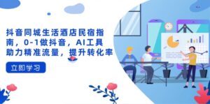 抖音同城生活酒店民宿指南，0-1做抖音，AI工具助力精准流量，提升转化率-优创圈