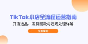 TikTok小店全流程运营指南，开店选品、发货回款与违规处理详解-优创圈