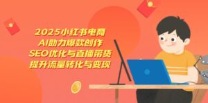 2025小红书电商，AI助力爆款创作，SEO优化与直播带货，提升流量转化与变现-优创圈