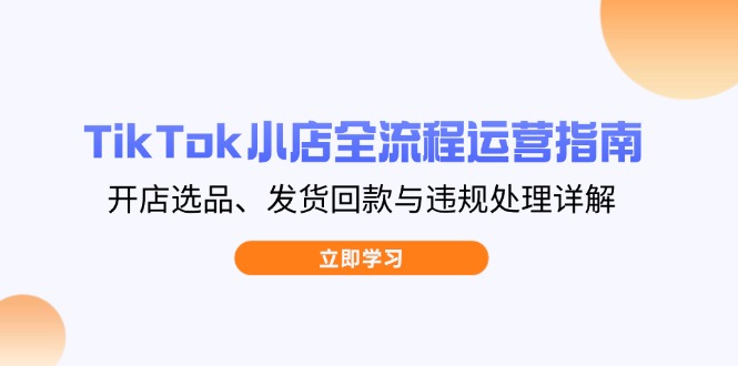 TikTok小店全流程运营指南，开店选品、发货回款与违规处理详解-伙伴笔记