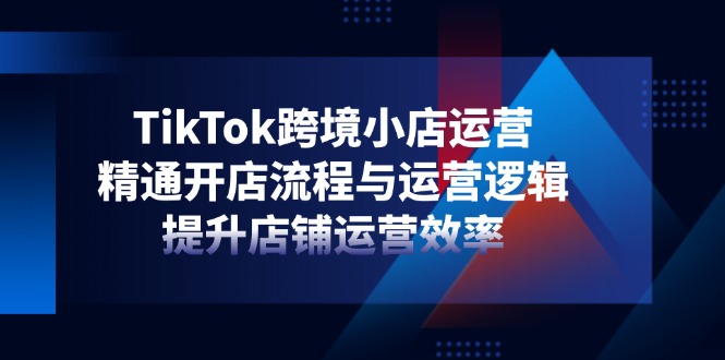 TikTok跨境小店运营，精通开店流程与运营逻辑，提升店铺运营效率-伙伴笔记