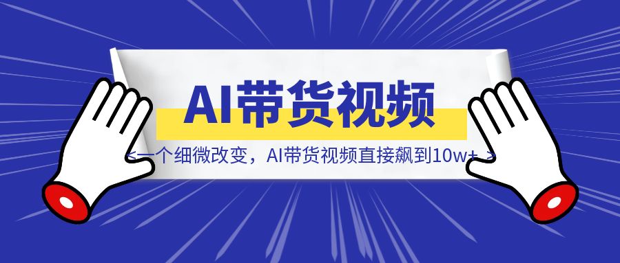 一个细微改变，AI带货视频直接飙到10w+-胜创圈