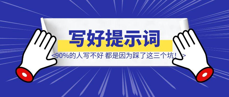 90%的人写不好提示词，都是因为踩了这三个坑！