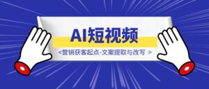 AI短视频营销获客起点-文案提取与改写-优创圈