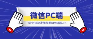 微信PC端重磅更新:支持发朋友圈,定时自动发朋友圈RPA机器人喂饭教程来了-优创圈