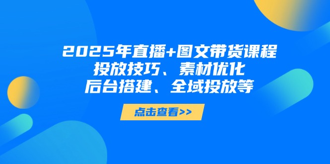 2025年直播+图文带货课程，投放技巧、素材优化、后台搭建、全域投放等-章鱼网创