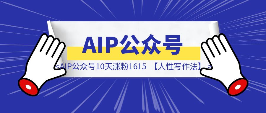 AIP公众号10天涨粉1615，带你领略【人性写作法】-优创圈