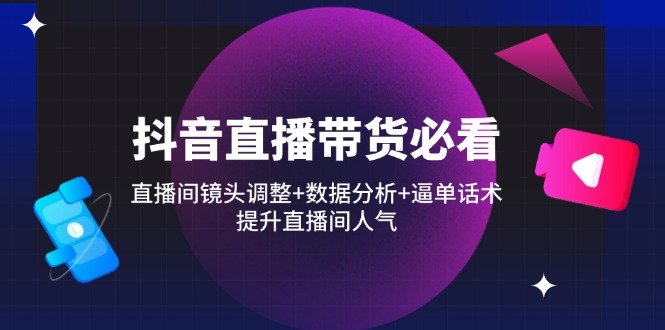 抖音直播带货必看：直播间镜头调整+数据分析+逼单话术，提升直播间人气-胜创圈