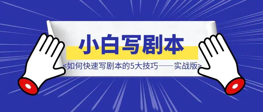 图片[1]-新手小白如何快速写剧本的5大技巧——实战版-优创圈