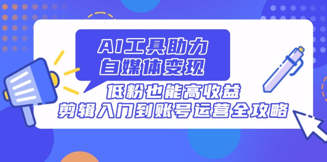 AI工具助力自媒体变现，低粉也能高收益，剪辑入门到账号运营全攻略-优创圈