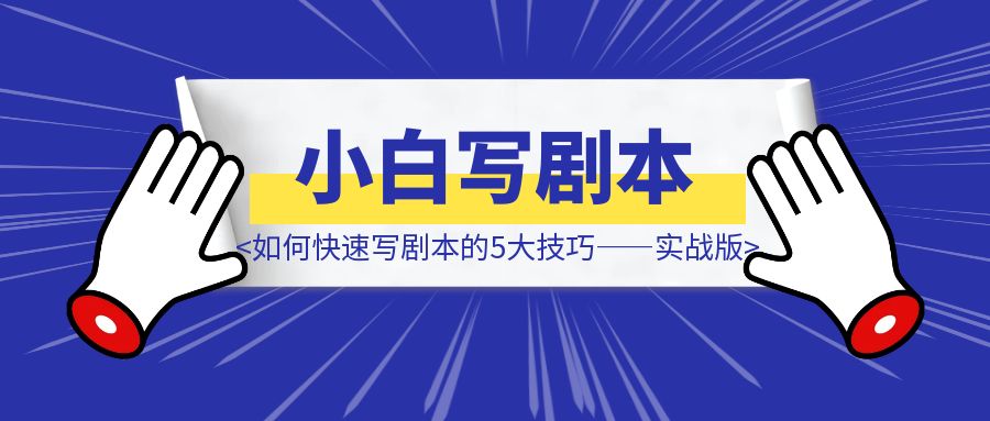 新手小白如何快速写剧本的5大技巧——实战版-优创圈