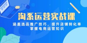 淘系运营实战课，涵盖选品推广技巧，提升店铺转化率，掌握电商运营知识-优创圈