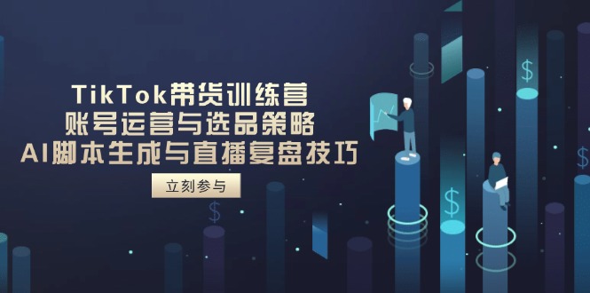 TikTok带货训练营，账号运营与选品策略，AI脚本生成与直播复盘技巧-优创圈
