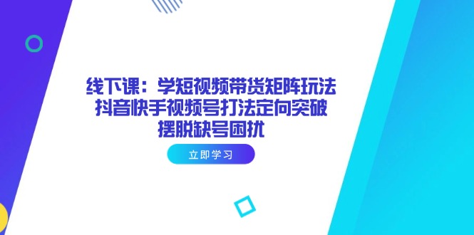 线下课：学短视频带货矩阵玩法 抖音快手视频号打法定向突破，摆脱缺号困扰-伙伴笔记