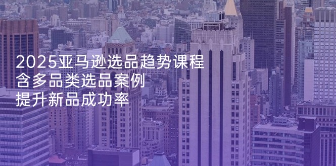 2025亚马逊选品趋势课程，含多品类选品案例，提升新品成功率-伙伴笔记