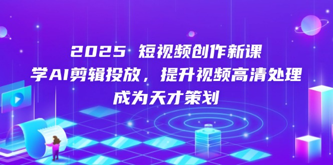 2025短视频创作新课，学AI剪辑投放，提升视频高清处理，成为天才策划-伙伴笔记