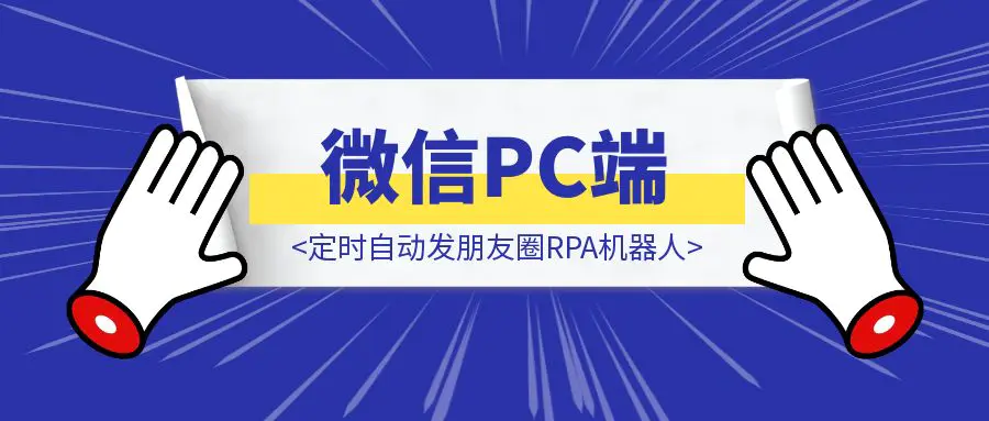 微信PC端重磅更新：支持发朋友圈，定时自动发朋友圈RPA机器人喂饭教程来了