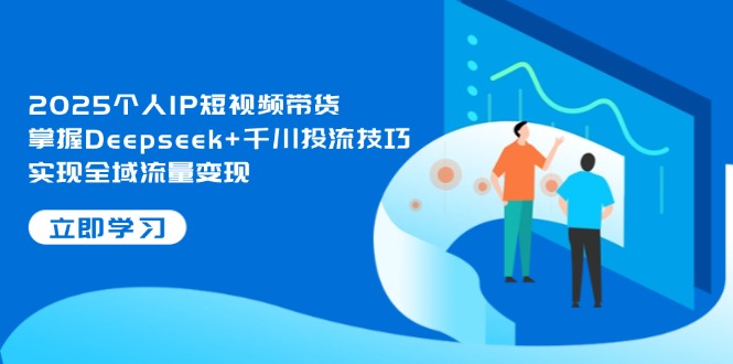 2025个人IP短视频带货，掌握Deepseek+千川投流技巧，实现全域流量变现