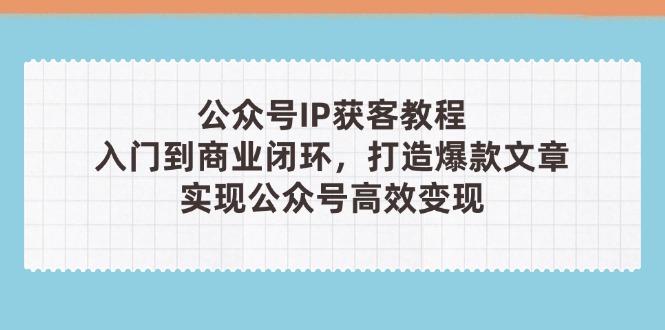 公众号IP获客教程(第3期)，从入门到商业闭环，打造爆款文章，实现公众…