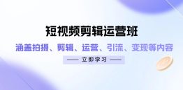 短视频剪辑运营班：涵盖拍摄、剪辑、运营、引流、变现等内容