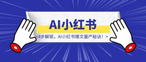 4步解锁，AI小红书爆文量产秘诀！（案例+保姆级教程+工具）-优创圈