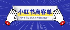 小红书高客单成交，两年卖了2700万的销售秘诀-优创圈