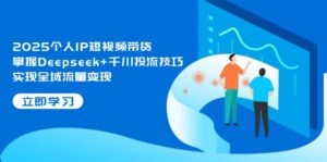 2025个人IP短视频带货，掌握Deepseek+千川投流技巧，实现全域流量变现-优创圈