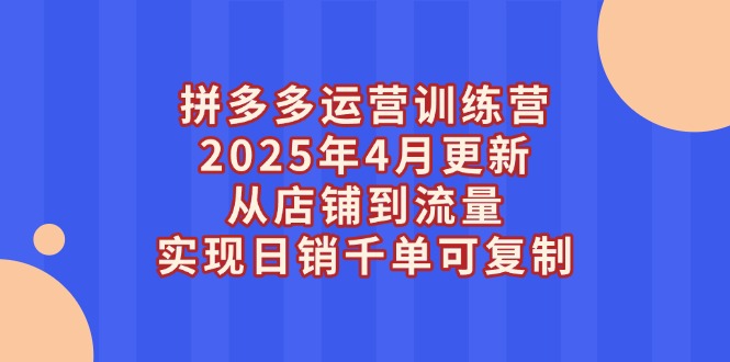 拼多多运营训练营2025年4月更新，从店铺到流量，实现日销千单可复制-章鱼网创