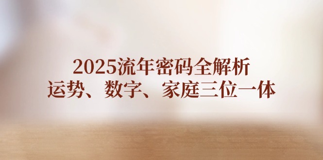 2025流年密码全解析，运势、数字、家庭三位一体-铭创学社