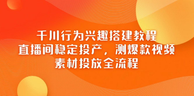 千川行为兴趣搭建教程，直播间稳定投产，测爆款视频，素材投放全流程-伙伴笔记