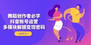 舞蹈创作者必学，抖音账号运营，多模块解锁变现密码-优创圈