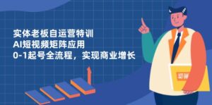 实体老板自运营特训，AI短视频矩阵应用，0-1起号全流程，实现商业增长-优创圈