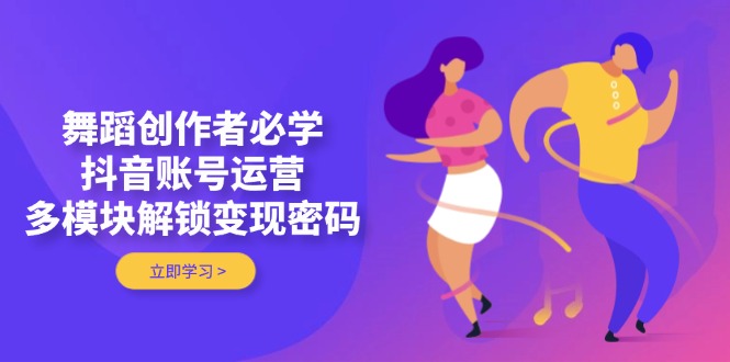 舞蹈创作者必学，抖音账号运营，多模块解锁变现密码-伙伴笔记