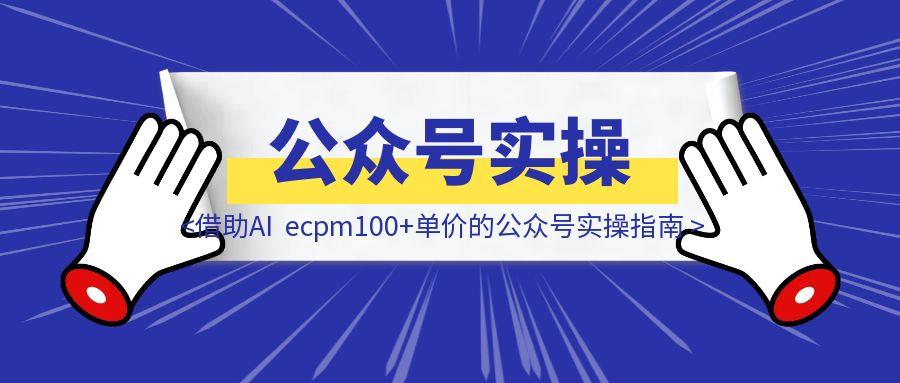 借助AI，ecpm100+单价的公众号实操指南