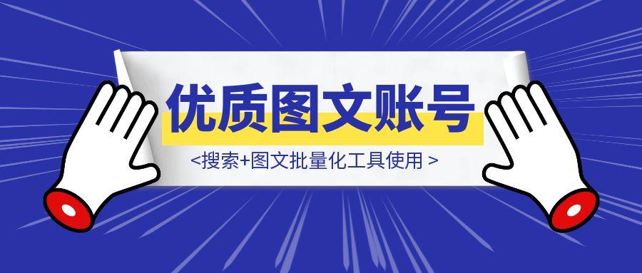 优质图文账号卡搜索，注重每一个细节！搜索+图文批量化工具使用
