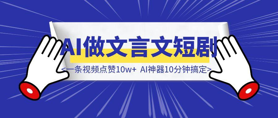 一条视频点赞10w+！用AI做文言文短剧，AI神器10分钟搞定！