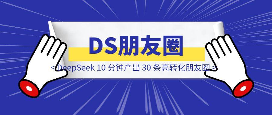 我是如何用 DeepSeek 10 分钟产出 30 条高转化朋友圈，变现 5W+的？