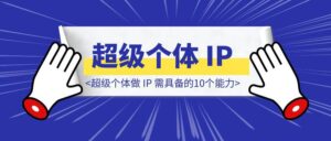 超级个体做 IP 需具备的10个能力(2.5万字总结)-优创圈