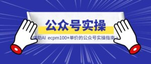 借助AI,ecpm100+单价的公众号实操指南-优创圈