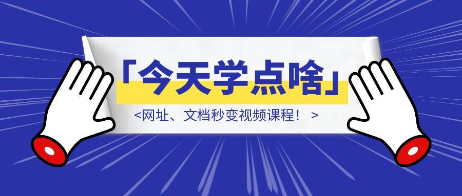 用了两天最近很火的「今天学点啥」，网址、文档秒变视频课程！虽不完美，但依然力挺！（附实测体验）-优创圈