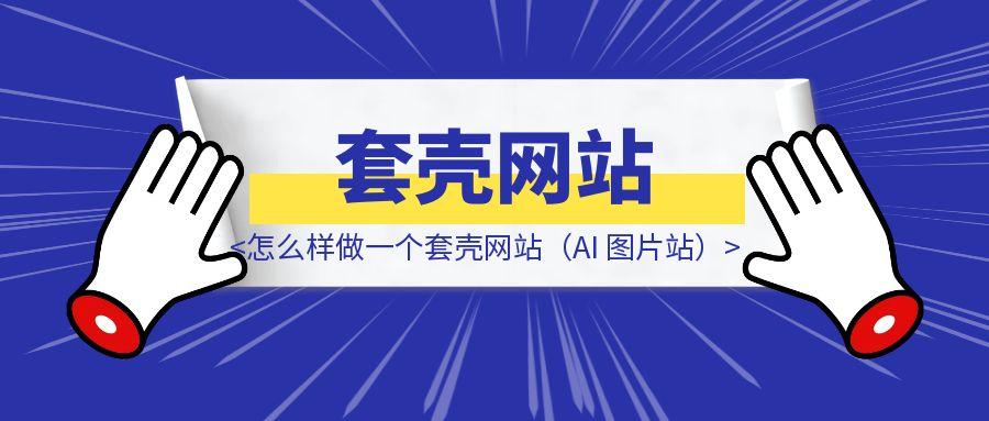 怎么样做一个套壳网站（AI 图片站）