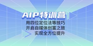AIP特训营,用四位定位法等技巧,开启自媒体创富之旅,实现全方位提升-优创圈