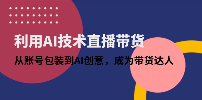 利用AI技术直播带货：从账号包装到AI创意，成为带货达人-点创网