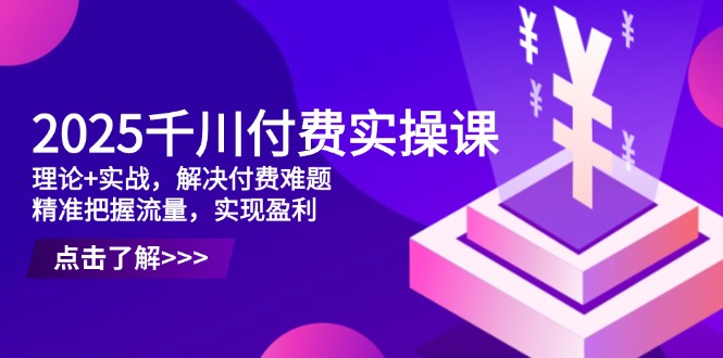 2025千川付费实操课，理论+实战，解决付费难题，精准把握流量，实现盈利-取盛轻创