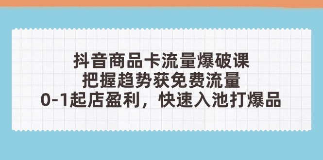 抖音商品卡流量爆破课：把握趋势获免费流量，0-1起店盈利，快速入池打爆品-取盛轻创