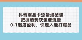 抖音商品卡流量爆破课：把握趋势获免费流量，0-1起店盈利，快速入池打爆品