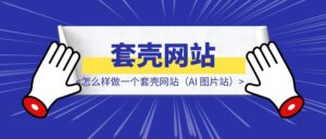 怎么样做一个套壳网站(AI 图片站)-优创圈