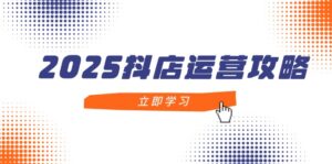 2025抖店运营攻略，掌握抖店技巧，打造月销百万，新手入门到精通-优创圈