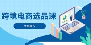 跨境电商选品课：涵盖电动滑板车、健康医疗、电子游戏、厨房用品、宠物等-优创圈