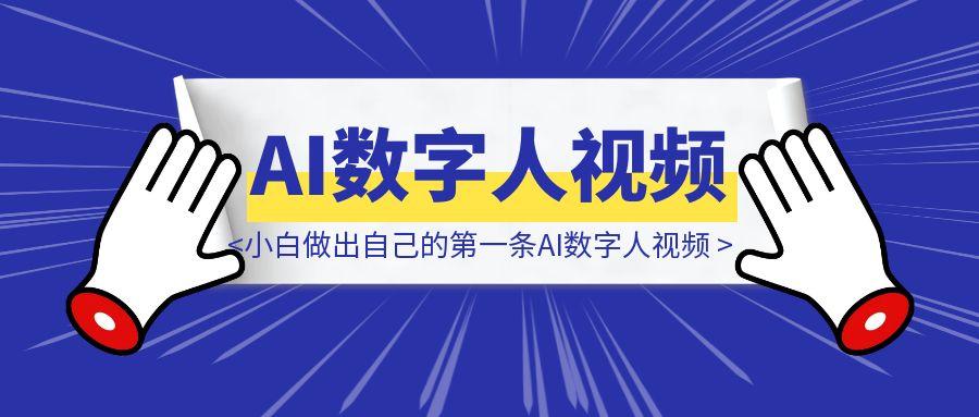 【保姆级教程】新手小白如何做出自己的第一条AI数字人视频-创客圈